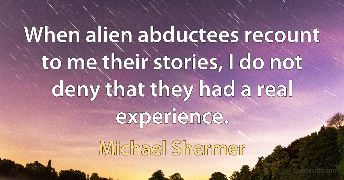 When alien abductees recount to me their stories, I do not deny that they had a real experience. (Michael Shermer)