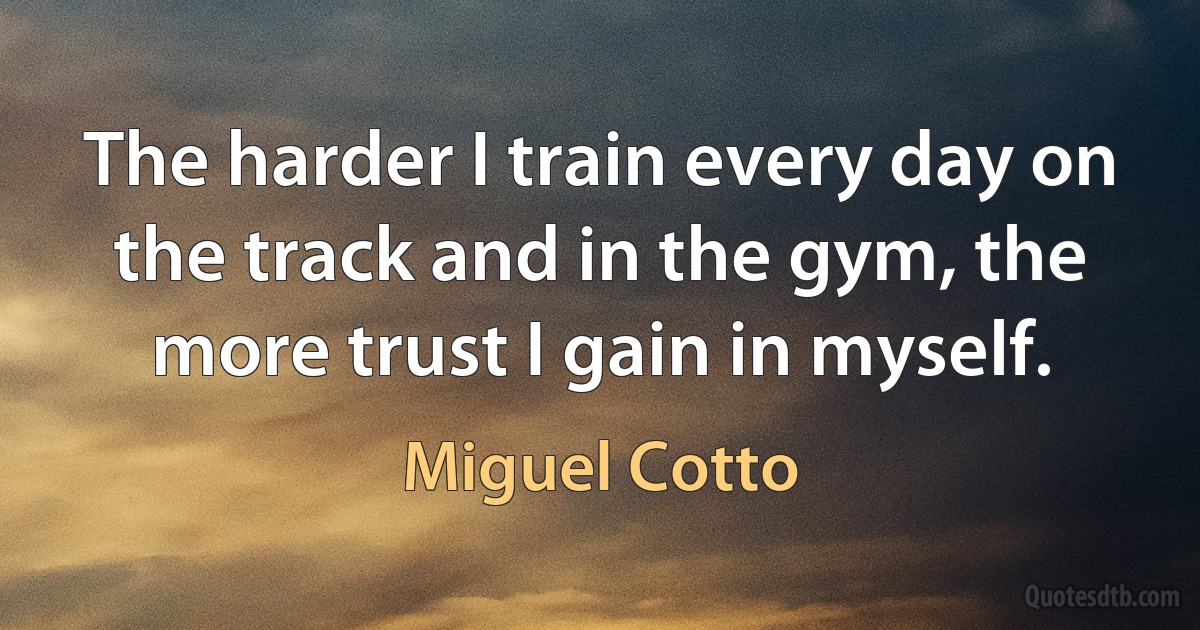 The harder I train every day on the track and in the gym, the more trust I gain in myself. (Miguel Cotto)