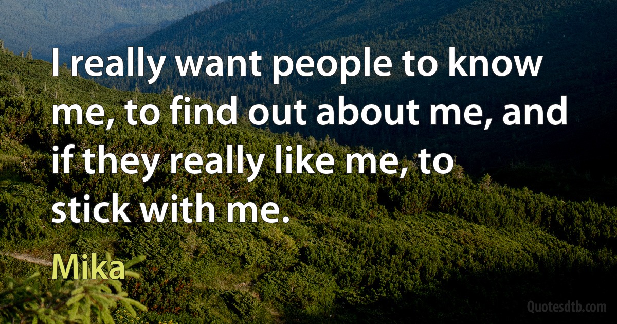 I really want people to know me, to find out about me, and if they really like me, to stick with me. (Mika)