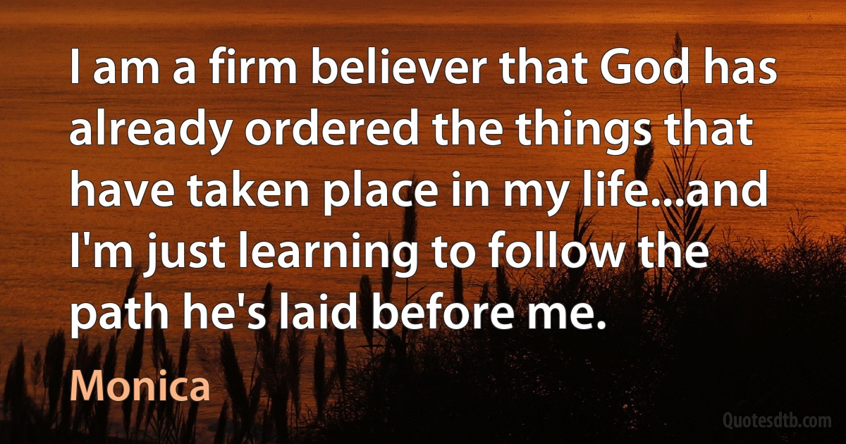 I am a firm believer that God has already ordered the things that have taken place in my life...and I'm just learning to follow the path he's laid before me. (Monica)