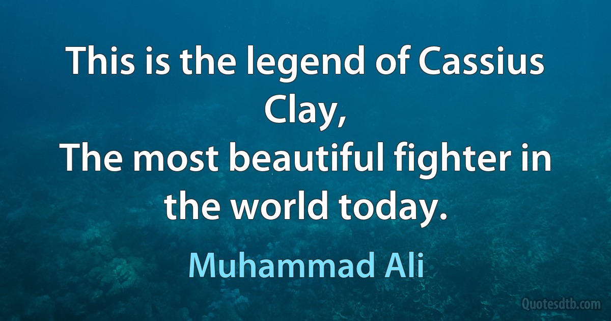 This is the legend of Cassius Clay,
The most beautiful fighter in the world today. (Muhammad Ali)