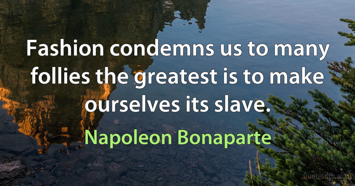 Fashion condemns us to many follies the greatest is to make ourselves its slave. (Napoleon Bonaparte)