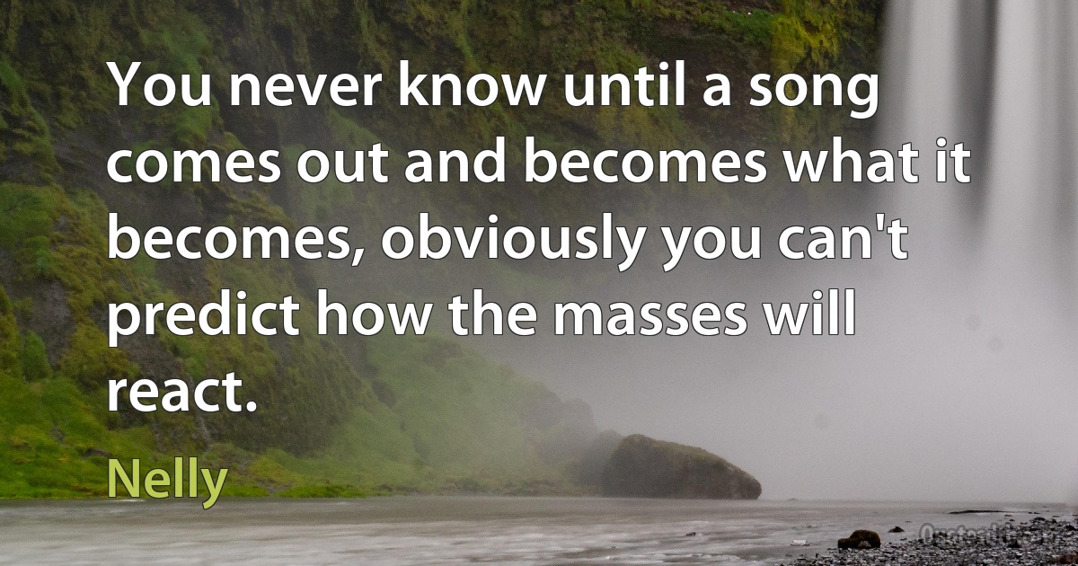 You never know until a song comes out and becomes what it becomes, obviously you can't predict how the masses will react. (Nelly)