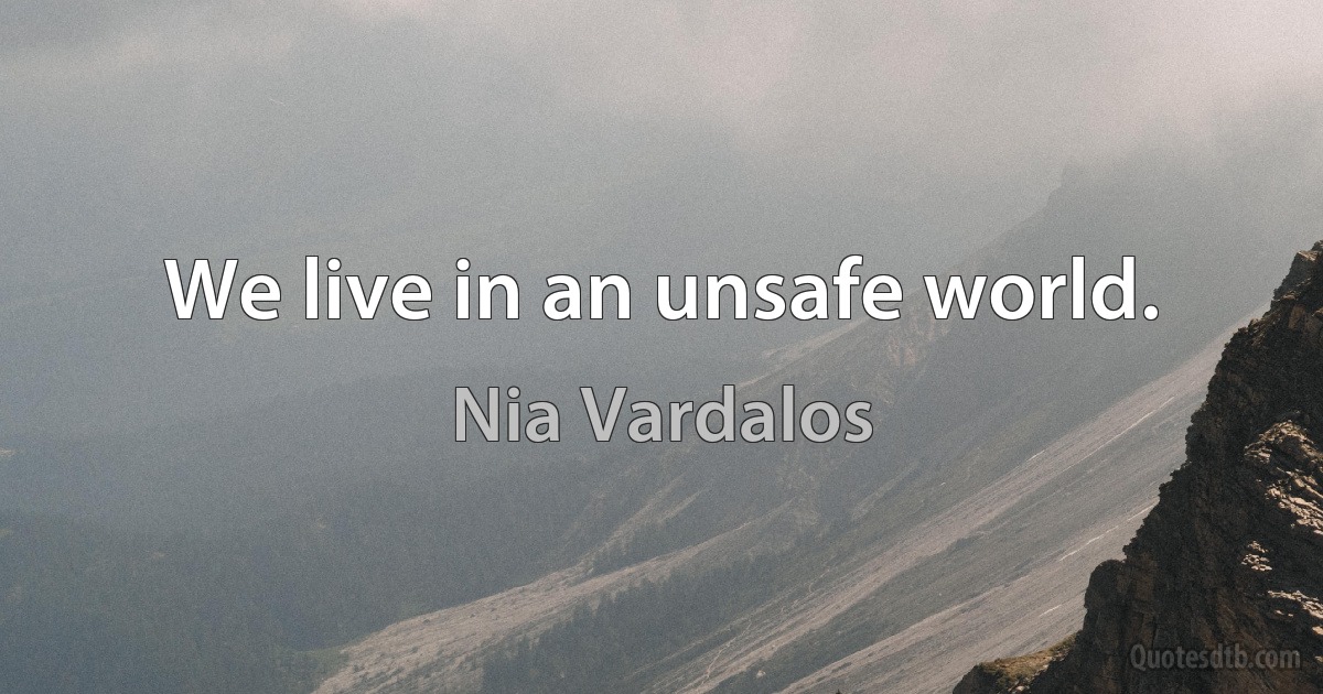 We live in an unsafe world. (Nia Vardalos)