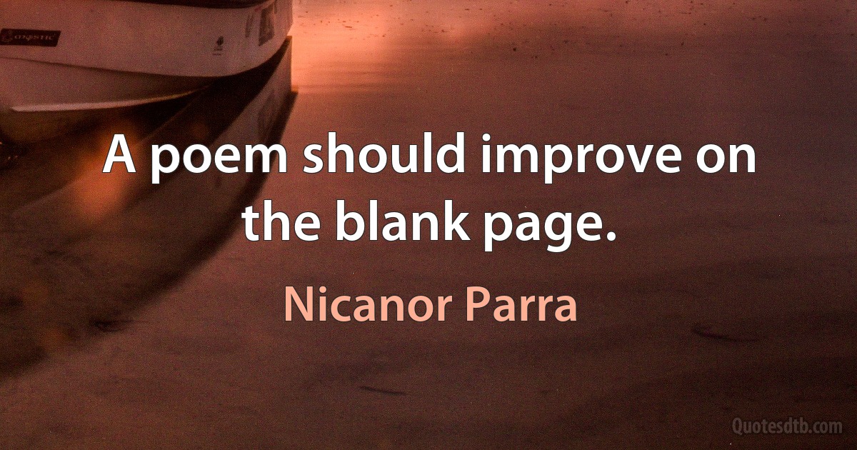 A poem should improve on the blank page. (Nicanor Parra)