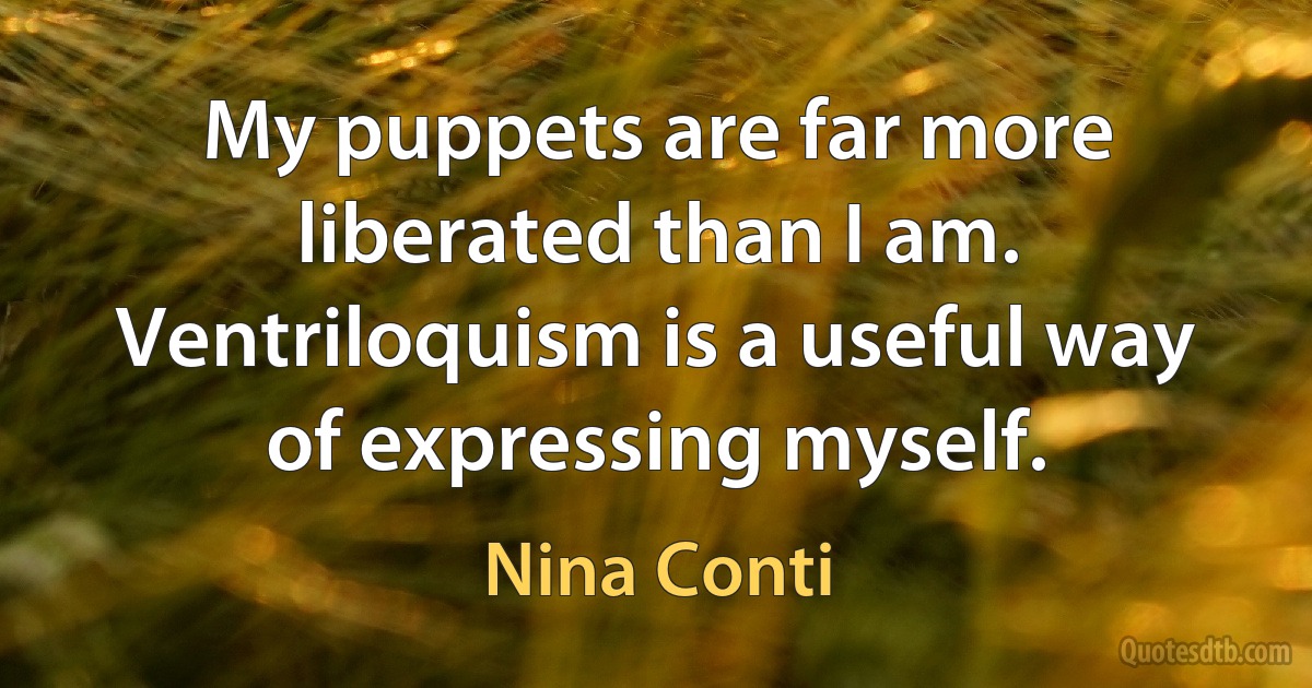 My puppets are far more liberated than I am. Ventriloquism is a useful way of expressing myself. (Nina Conti)