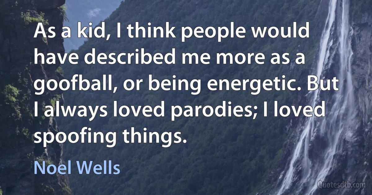 As a kid, I think people would have described me more as a goofball, or being energetic. But I always loved parodies; I loved spoofing things. (Noel Wells)