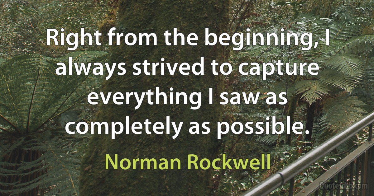 Right from the beginning, I always strived to capture everything I saw as completely as possible. (Norman Rockwell)