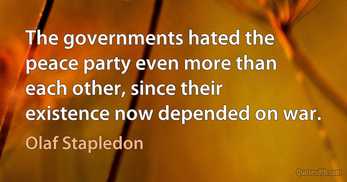 The governments hated the peace party even more than each other, since their existence now depended on war. (Olaf Stapledon)