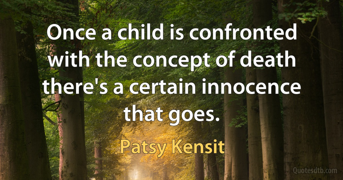 Once a child is confronted with the concept of death there's a certain innocence that goes. (Patsy Kensit)