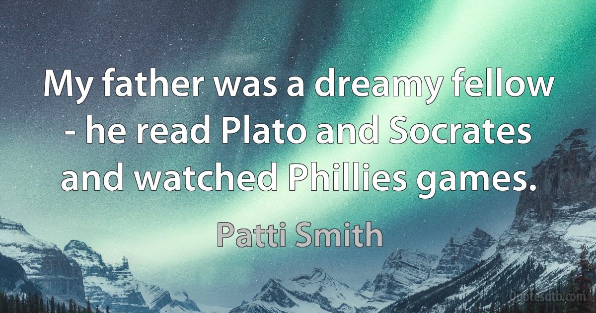 My father was a dreamy fellow - he read Plato and Socrates and watched Phillies games. (Patti Smith)