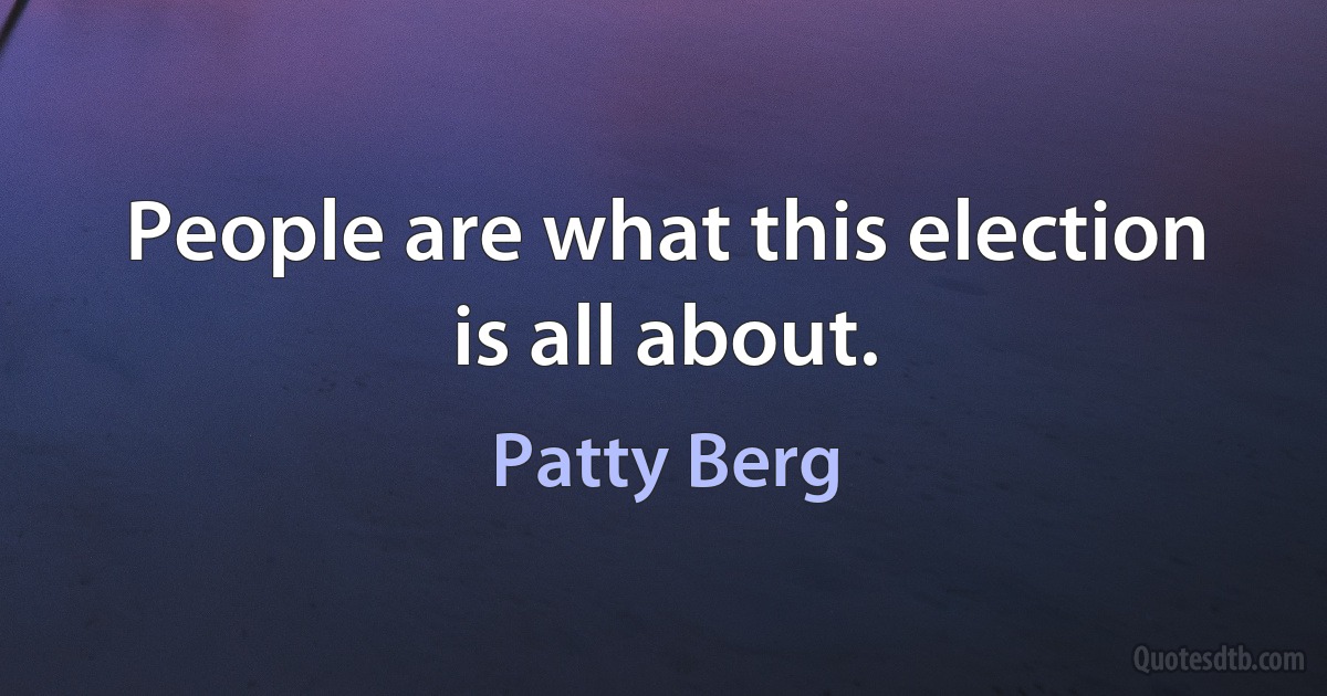 People are what this election is all about. (Patty Berg)