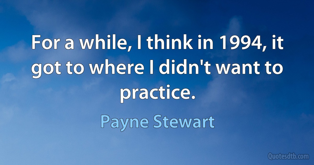 For a while, I think in 1994, it got to where I didn't want to practice. (Payne Stewart)