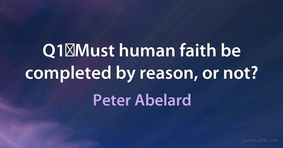 Q1	Must human faith be completed by reason, or not? (Peter Abelard)