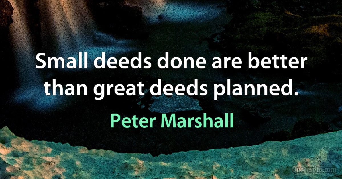 Small deeds done are better than great deeds planned. (Peter Marshall)