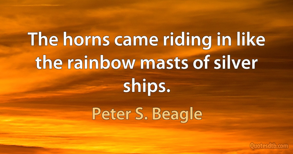 The horns came riding in like the rainbow masts of silver ships. (Peter S. Beagle)