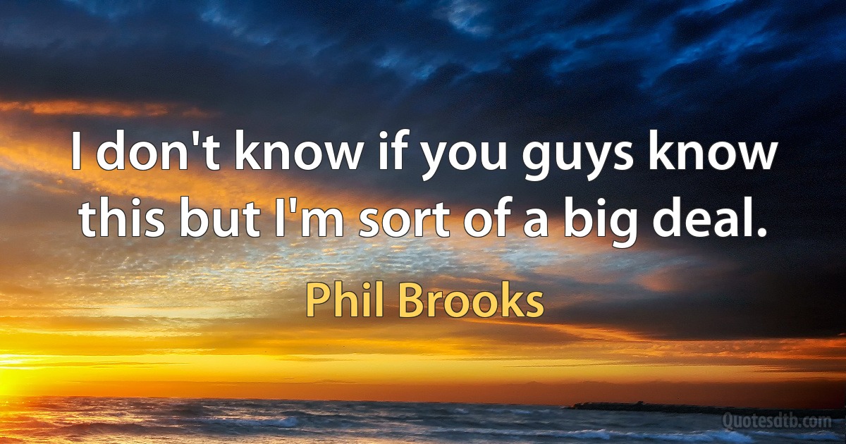 I don't know if you guys know this but I'm sort of a big deal. (Phil Brooks)