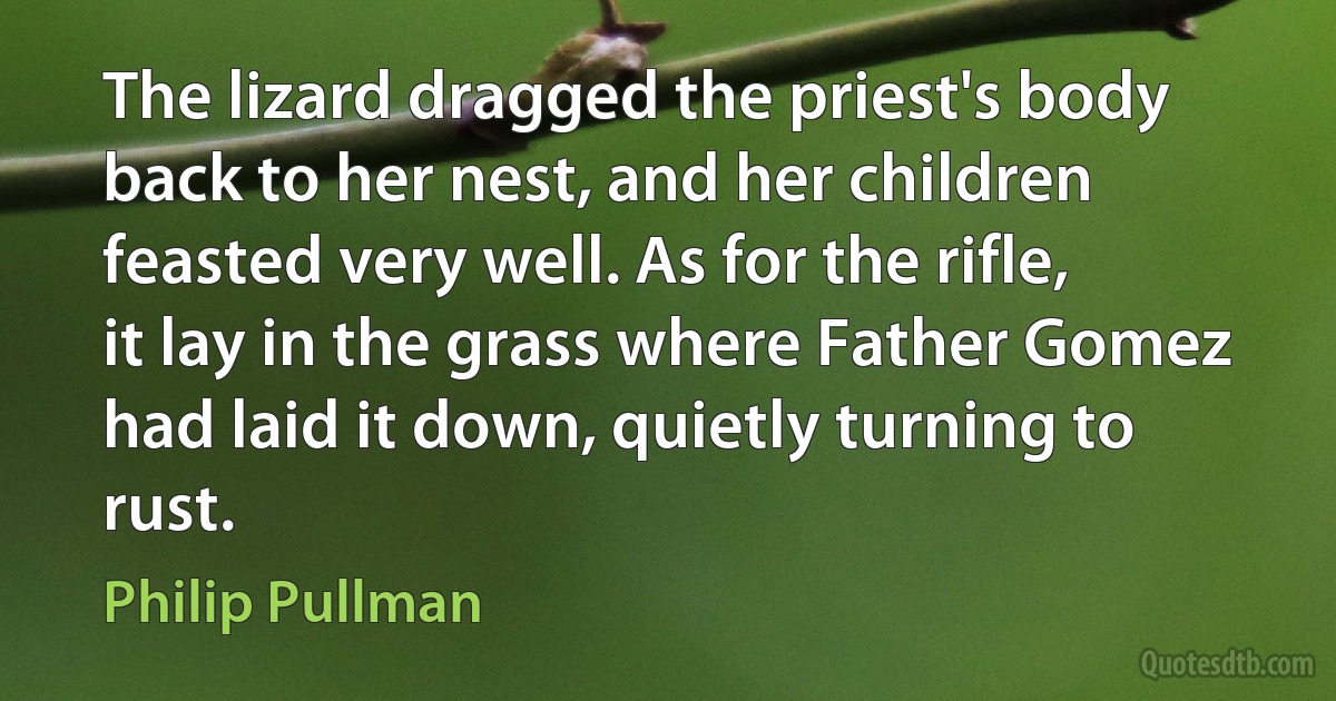 The lizard dragged the priest's body back to her nest, and her children feasted very well. As for the rifle, it lay in the grass where Father Gomez had laid it down, quietly turning to rust. (Philip Pullman)