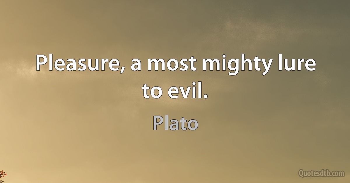 Pleasure, a most mighty lure to evil. (Plato)