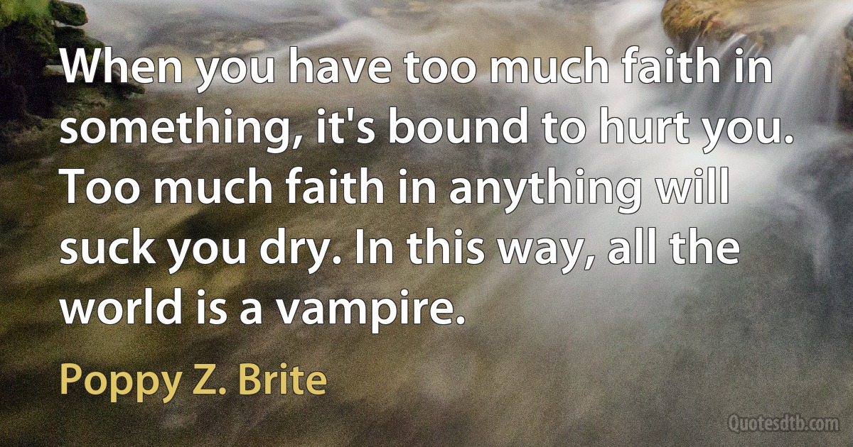 When you have too much faith in something, it's bound to hurt you. Too much faith in anything will suck you dry. In this way, all the world is a vampire. (Poppy Z. Brite)