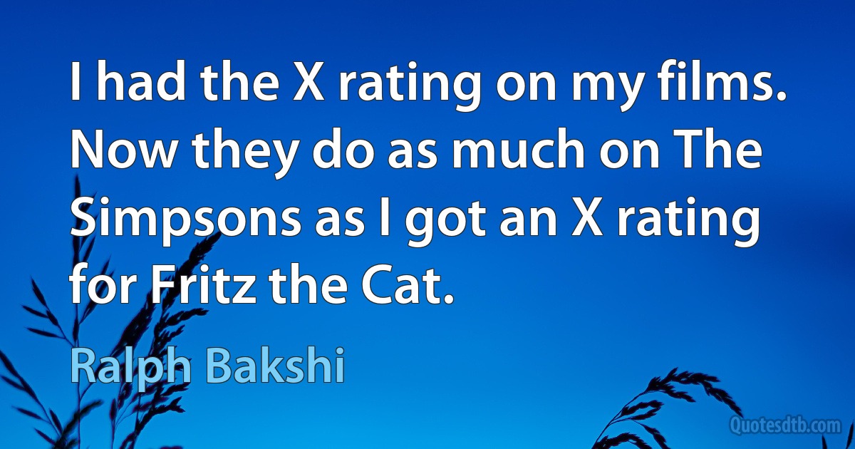 I had the X rating on my films. Now they do as much on The Simpsons as I got an X rating for Fritz the Cat. (Ralph Bakshi)