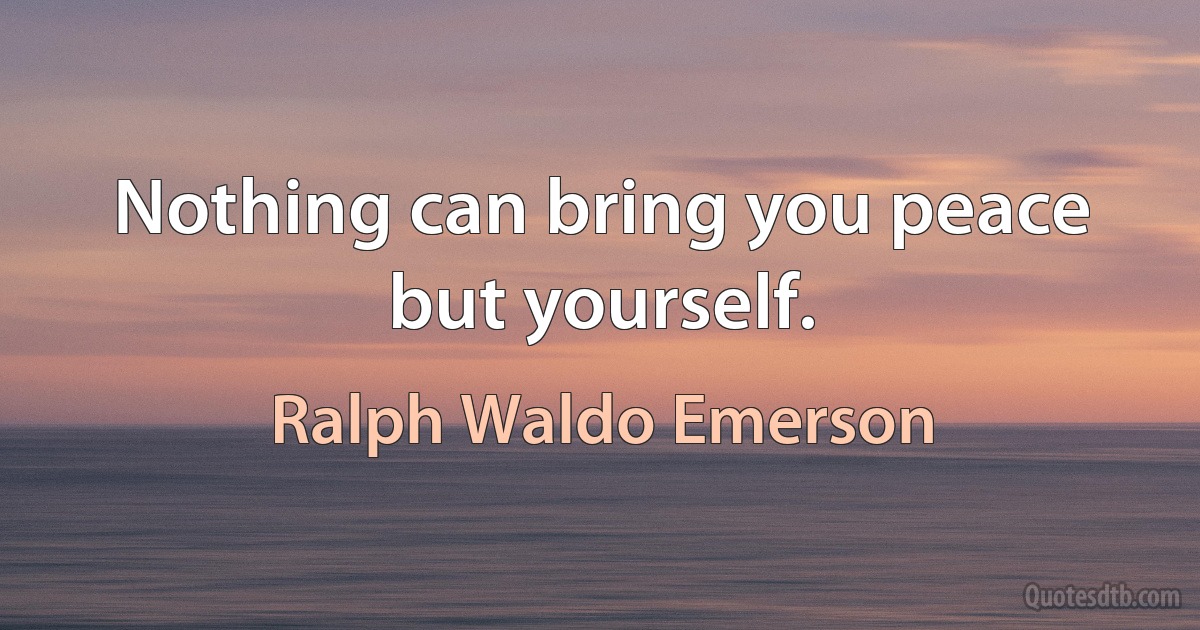 Nothing can bring you peace but yourself. (Ralph Waldo Emerson)