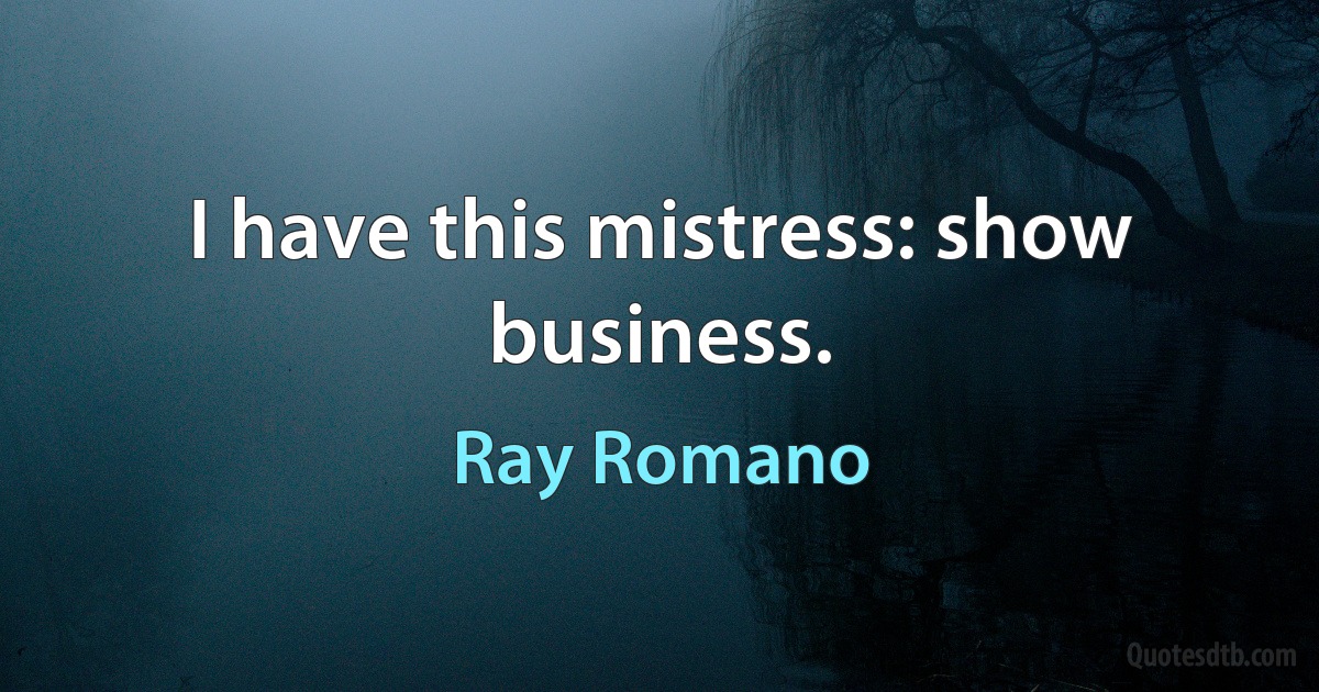 I have this mistress: show business. (Ray Romano)