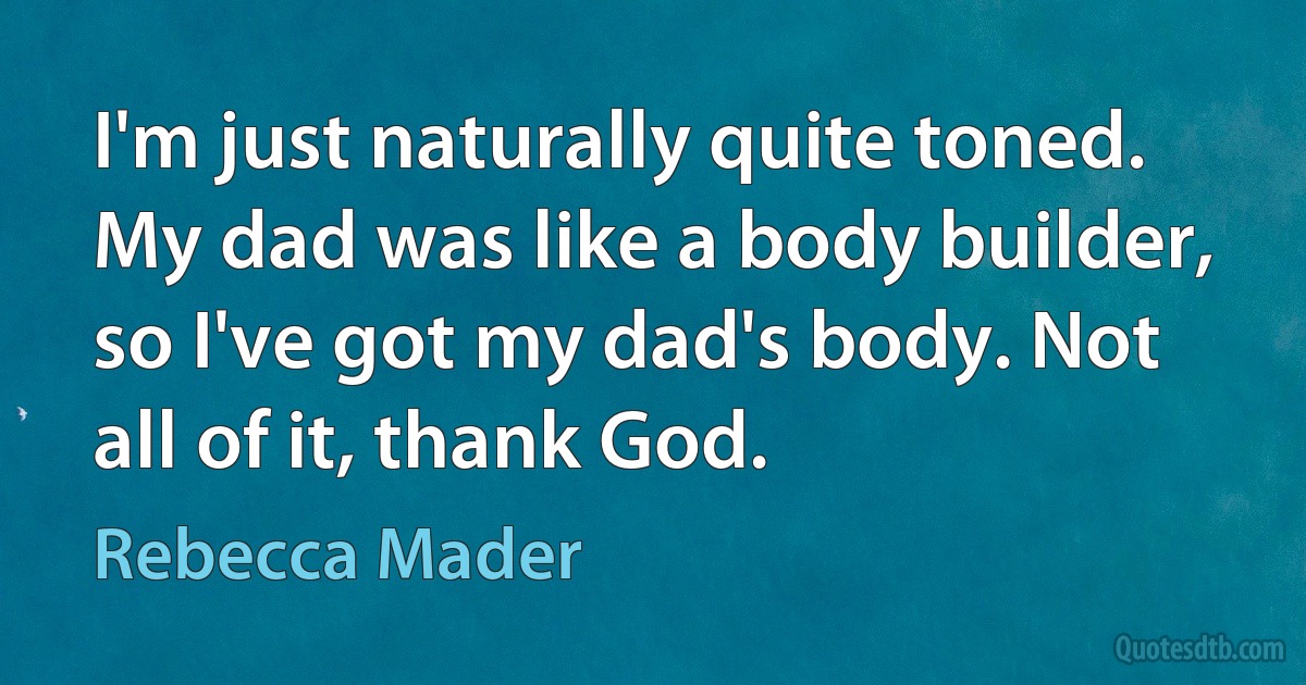 I'm just naturally quite toned. My dad was like a body builder, so I've got my dad's body. Not all of it, thank God. (Rebecca Mader)