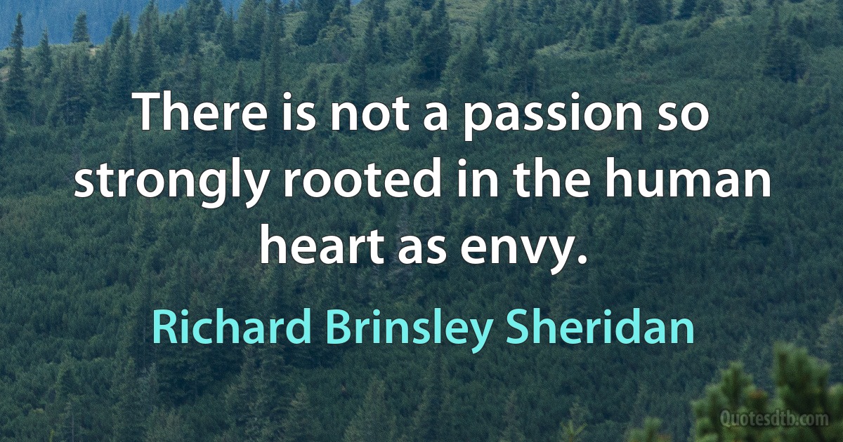 There is not a passion so strongly rooted in the human heart as envy. (Richard Brinsley Sheridan)