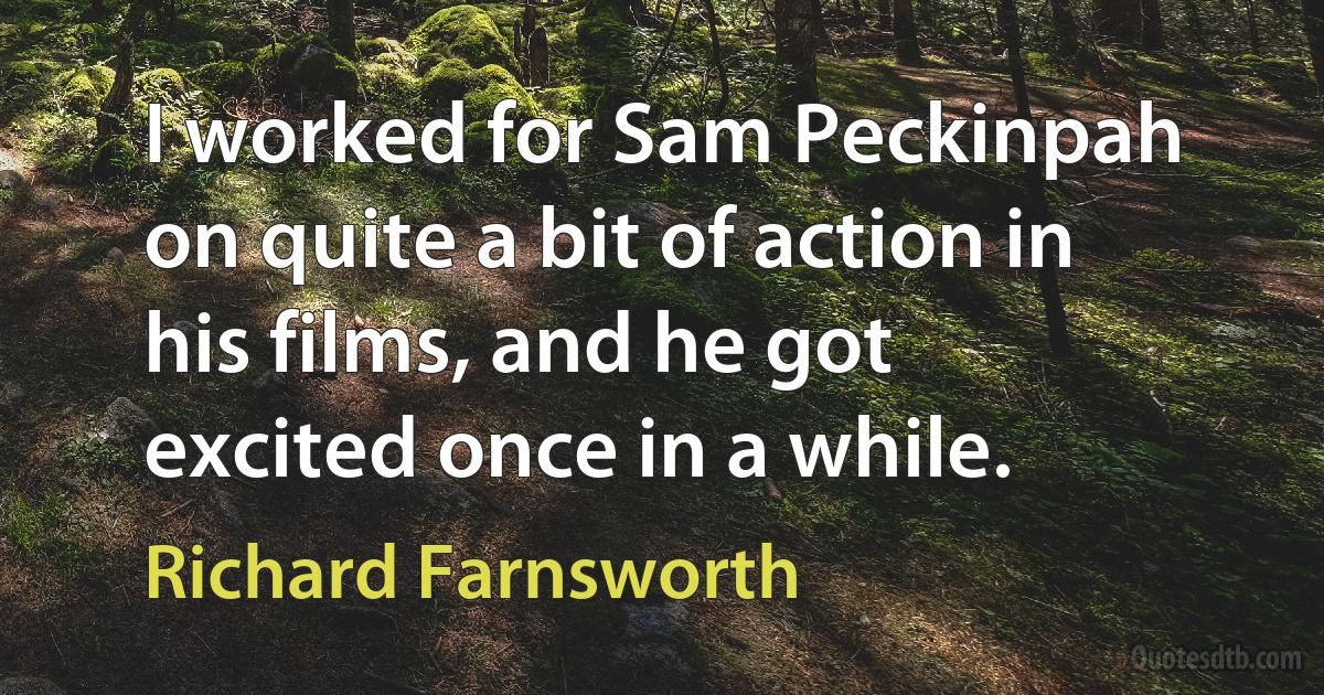 I worked for Sam Peckinpah on quite a bit of action in his films, and he got excited once in a while. (Richard Farnsworth)