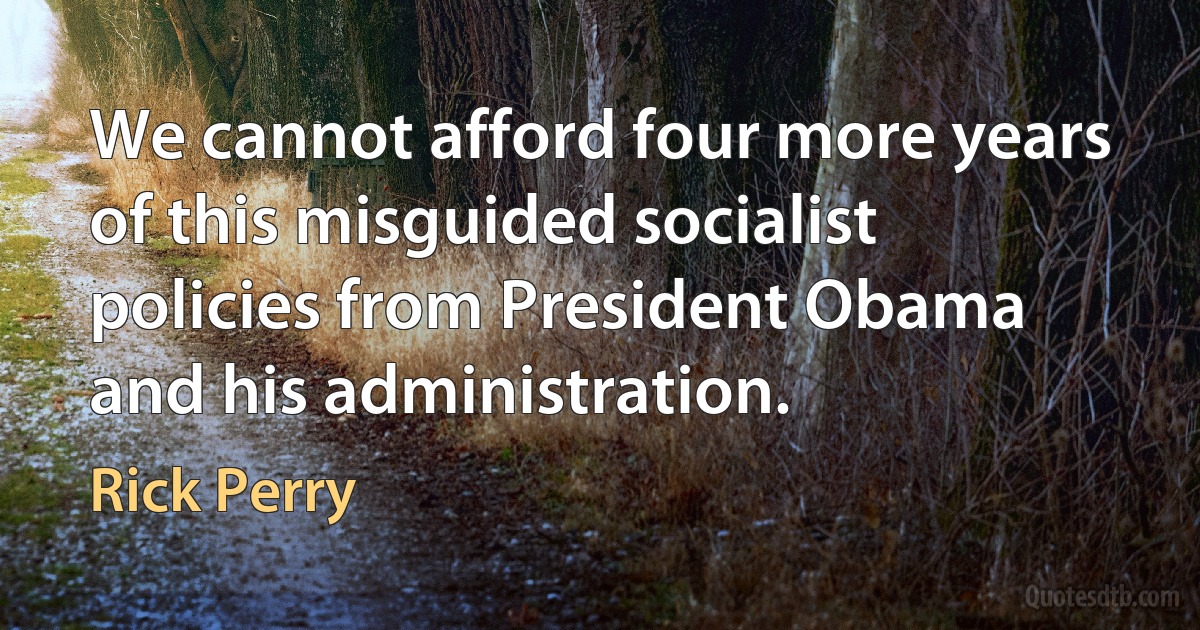 We cannot afford four more years of this misguided socialist policies from President Obama and his administration. (Rick Perry)