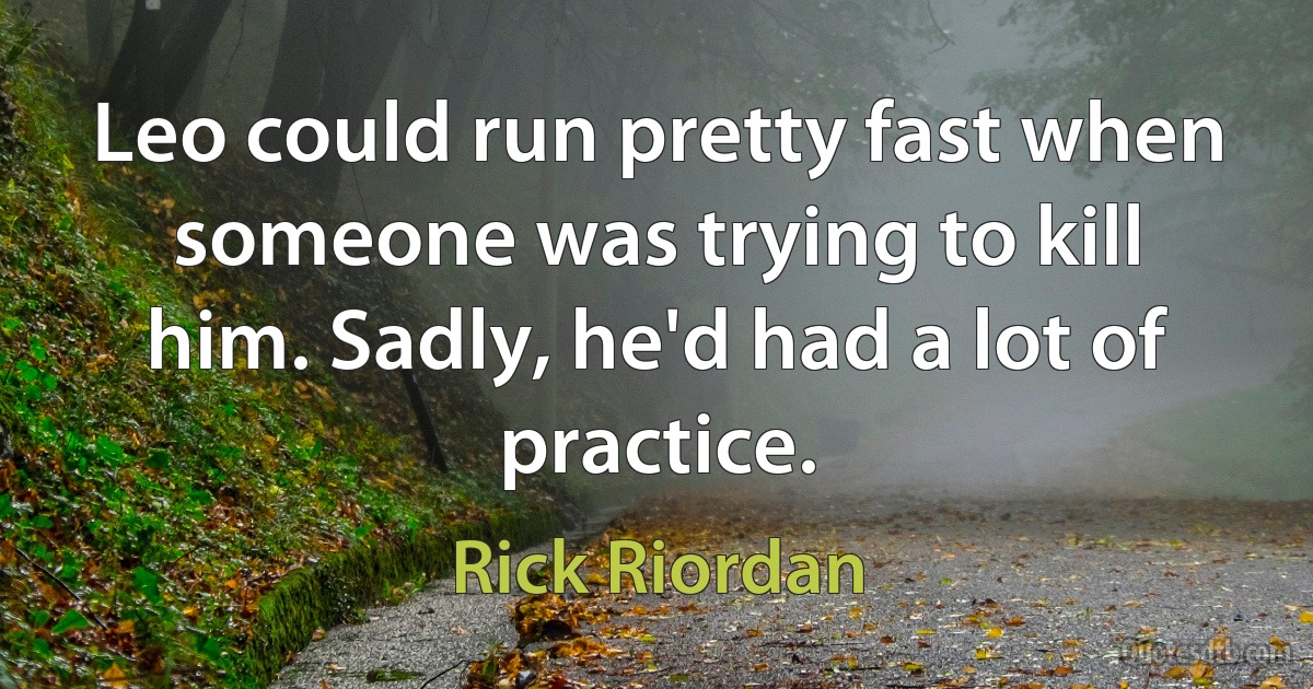 Leo could run pretty fast when someone was trying to kill him. Sadly, he'd had a lot of practice. (Rick Riordan)