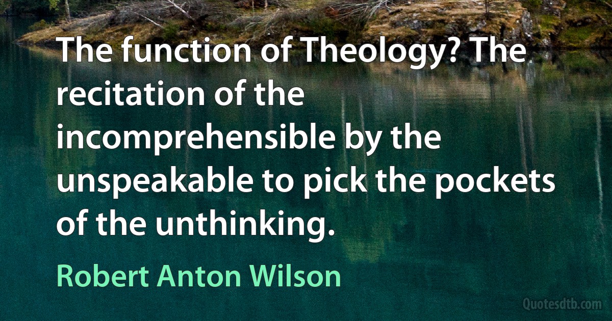 The function of Theology? The recitation of the incomprehensible by the unspeakable to pick the pockets of the unthinking. (Robert Anton Wilson)