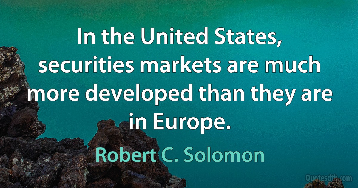 In the United States, securities markets are much more developed than they are in Europe. (Robert C. Solomon)