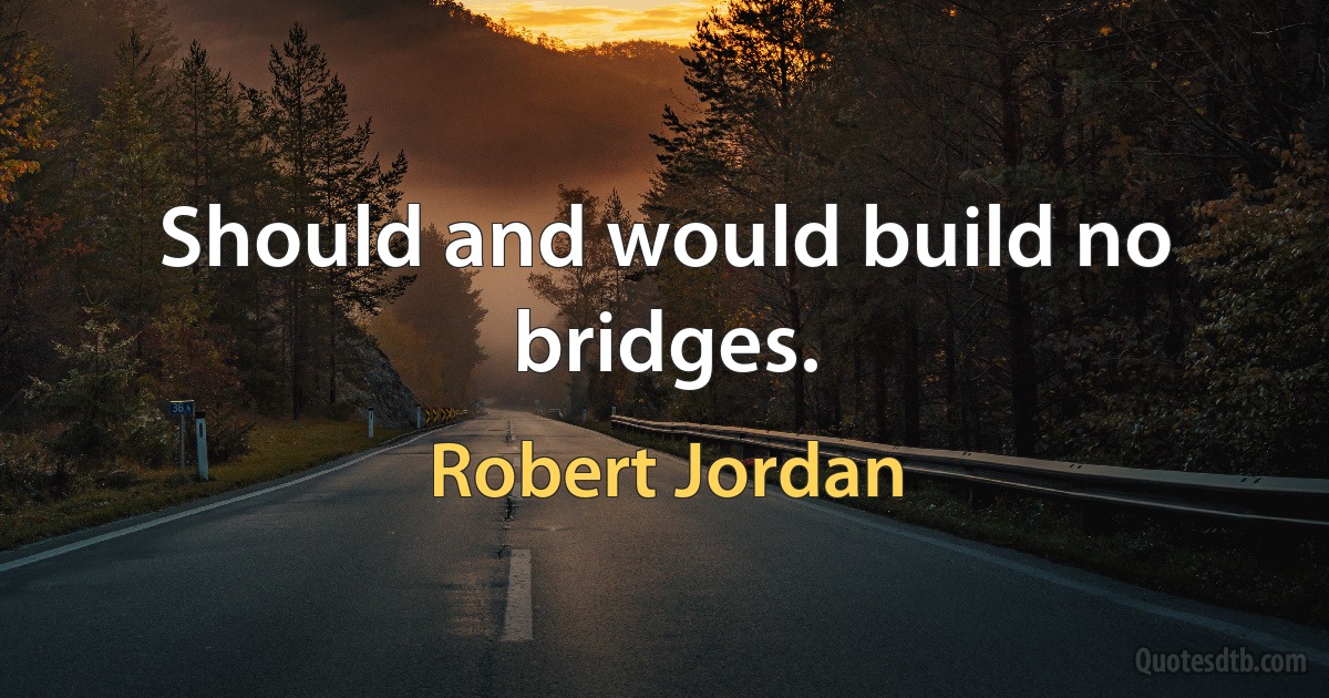 Should and would build no bridges. (Robert Jordan)