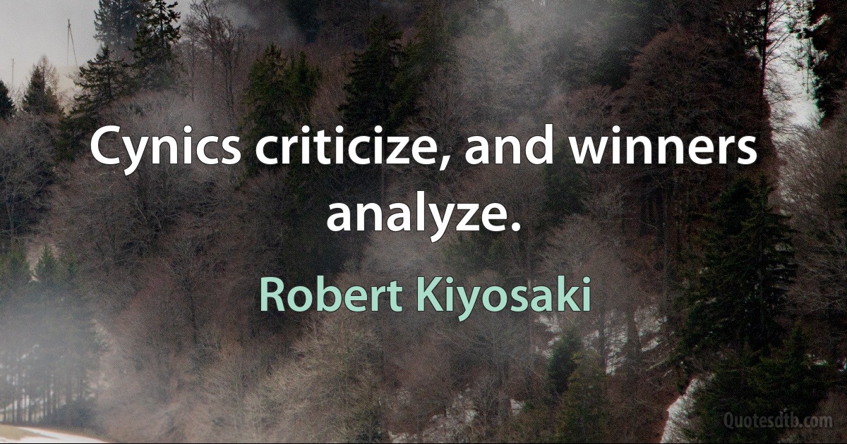 Cynics criticize, and winners analyze. (Robert Kiyosaki)