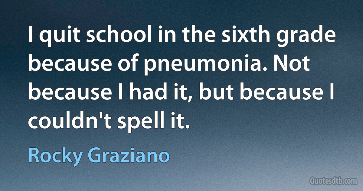 I quit school in the sixth grade because of pneumonia. Not because I had it, but because I couldn't spell it. (Rocky Graziano)