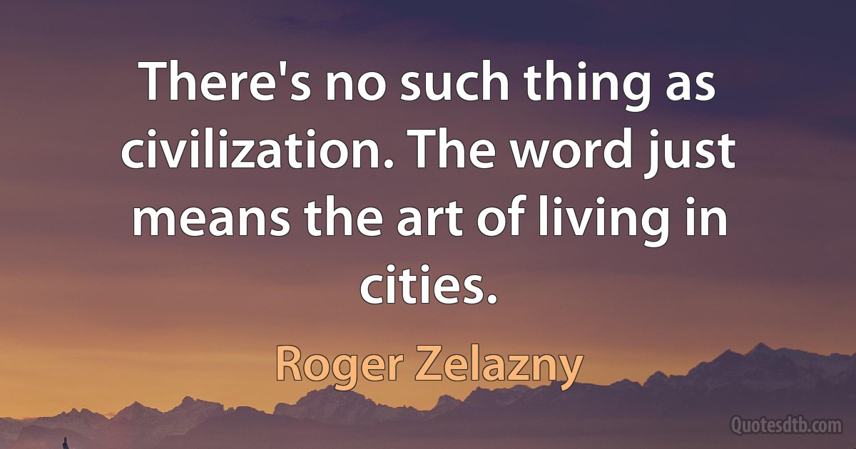 There's no such thing as civilization. The word just means the art of living in cities. (Roger Zelazny)