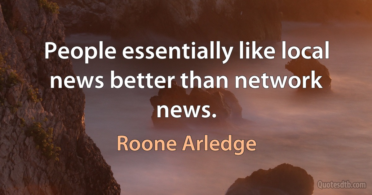 People essentially like local news better than network news. (Roone Arledge)