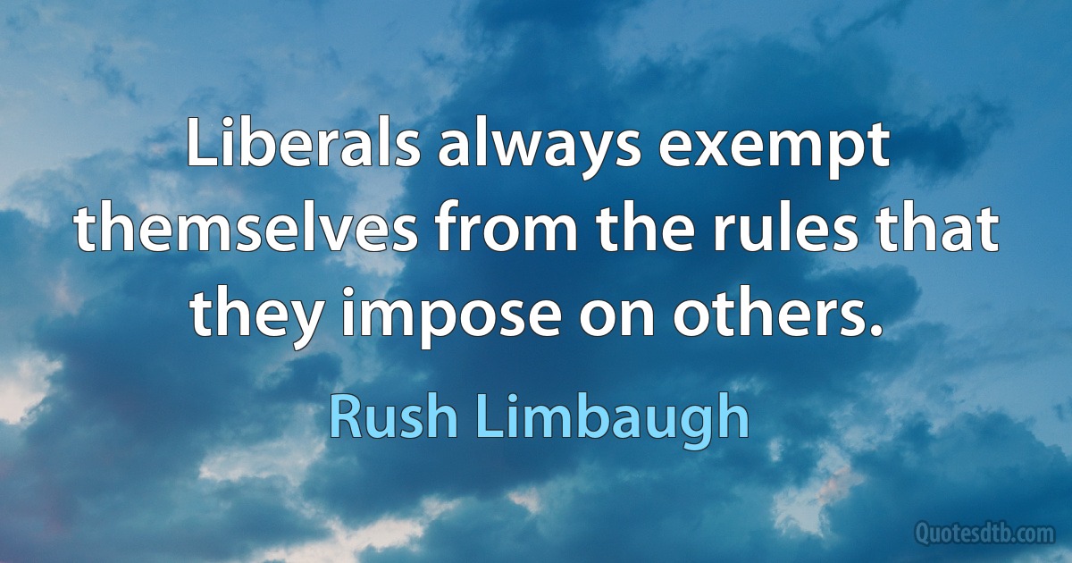 Liberals always exempt themselves from the rules that they impose on others. (Rush Limbaugh)