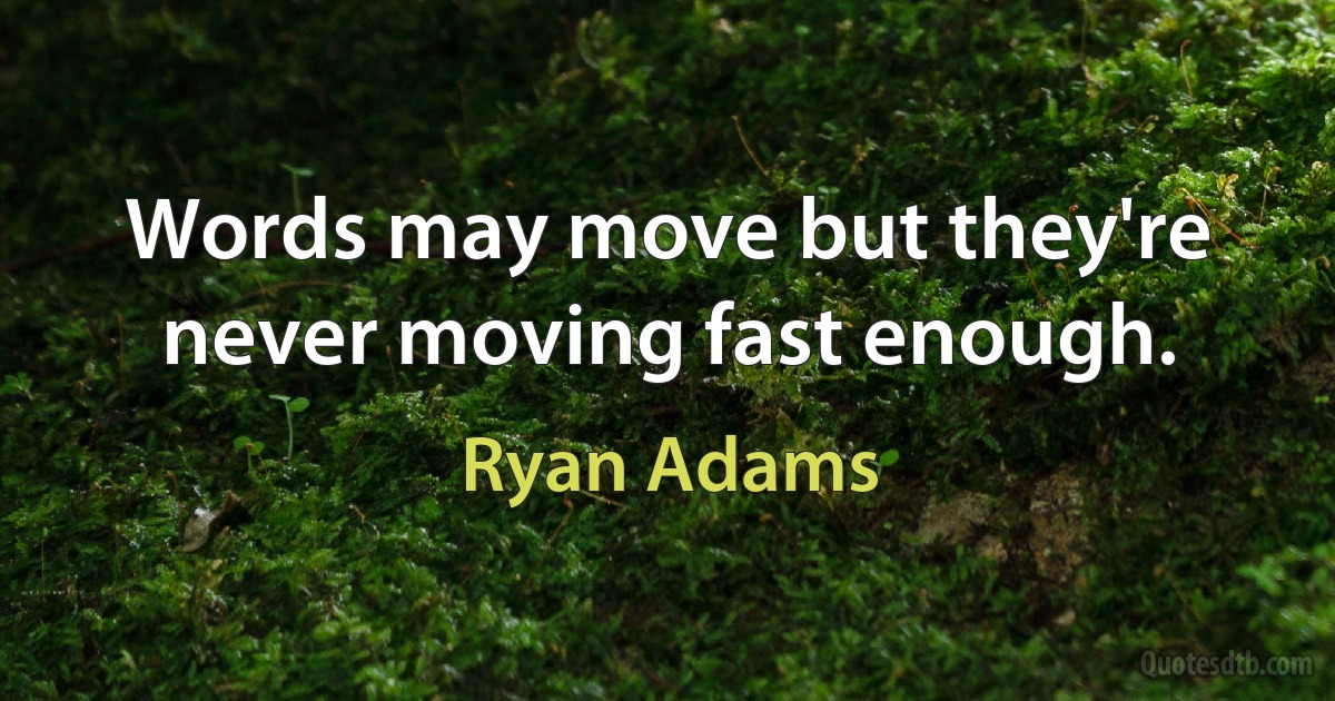 Words may move but they're never moving fast enough. (Ryan Adams)