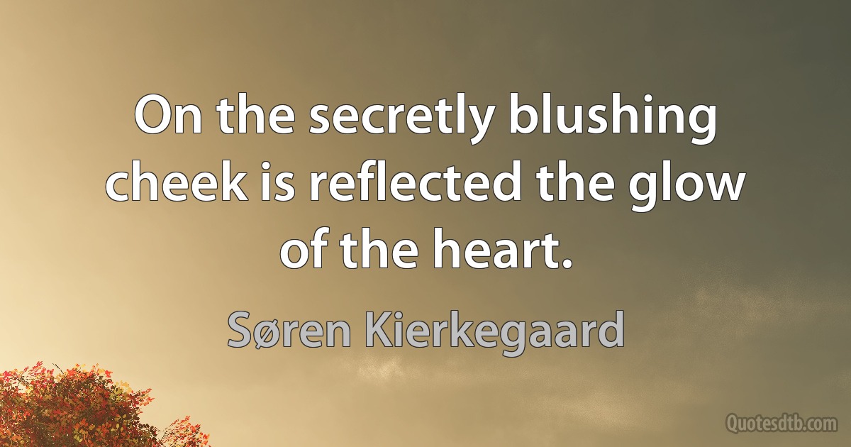 On the secretly blushing cheek is reflected the glow of the heart. (Søren Kierkegaard)