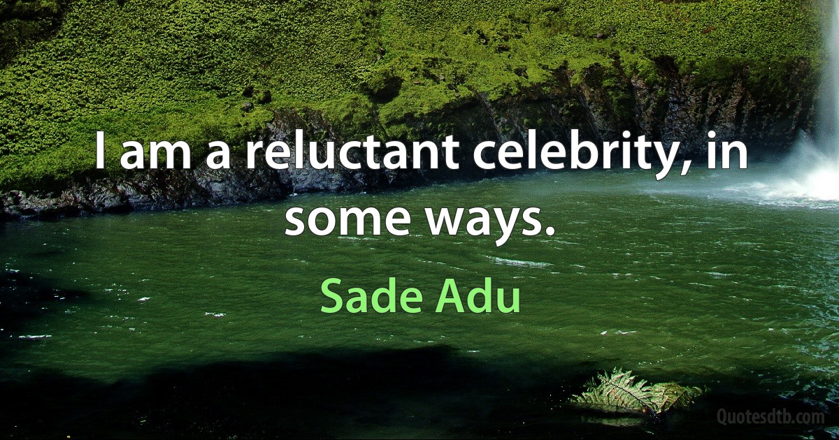 I am a reluctant celebrity, in some ways. (Sade Adu)