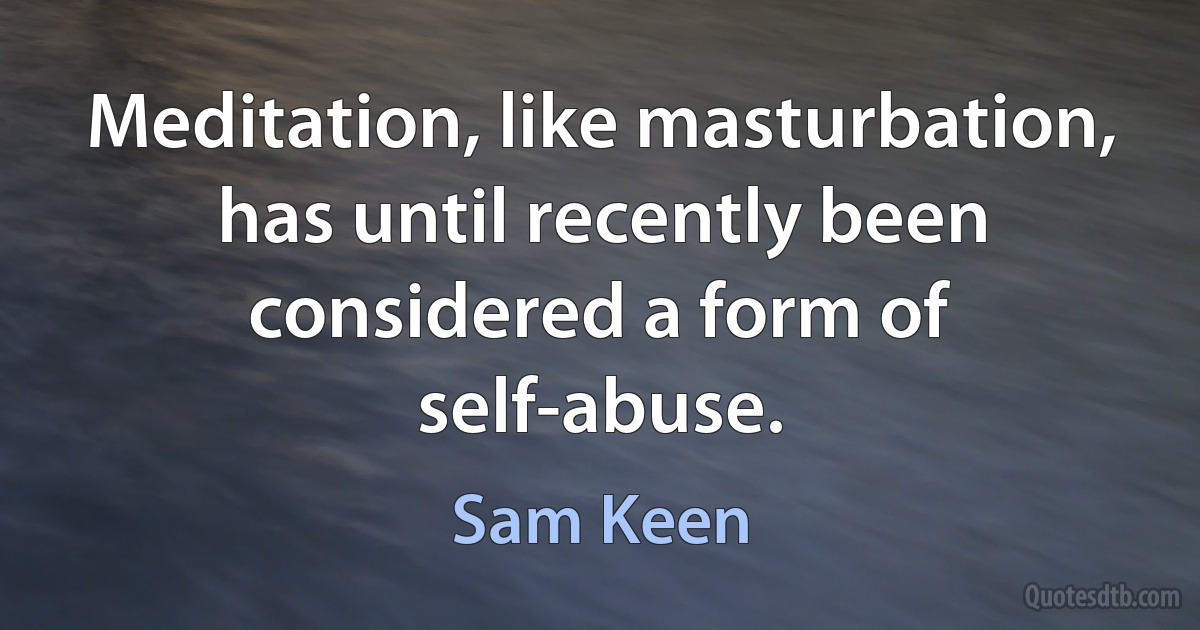 Meditation, like masturbation, has until recently been considered a form of self-abuse. (Sam Keen)