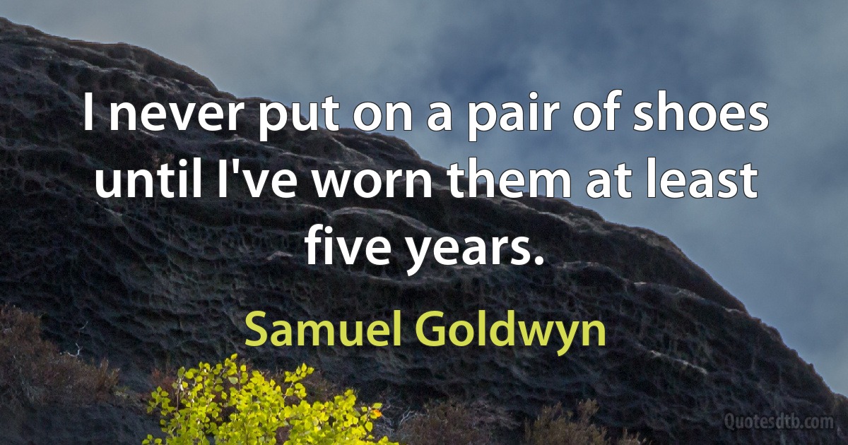 I never put on a pair of shoes until I've worn them at least five years. (Samuel Goldwyn)