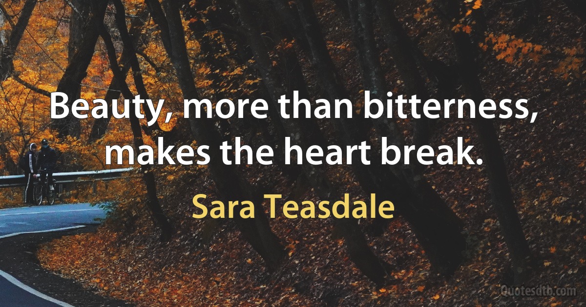 Beauty, more than bitterness, makes the heart break. (Sara Teasdale)