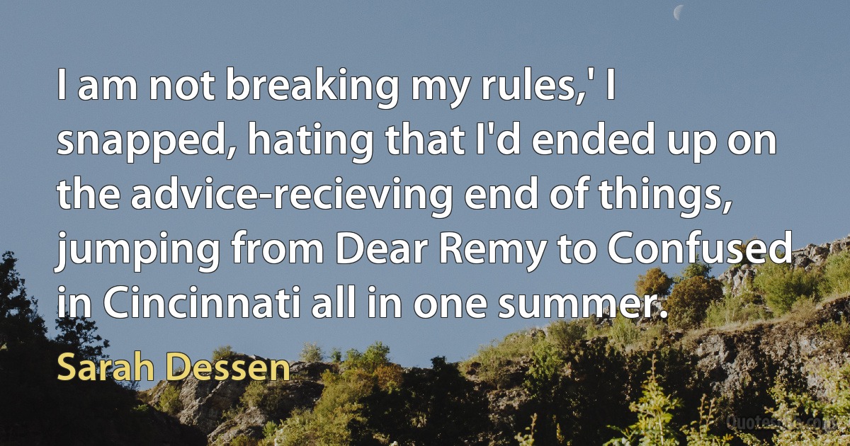 I am not breaking my rules,' I snapped, hating that I'd ended up on the advice-recieving end of things, jumping from Dear Remy to Confused in Cincinnati all in one summer. (Sarah Dessen)