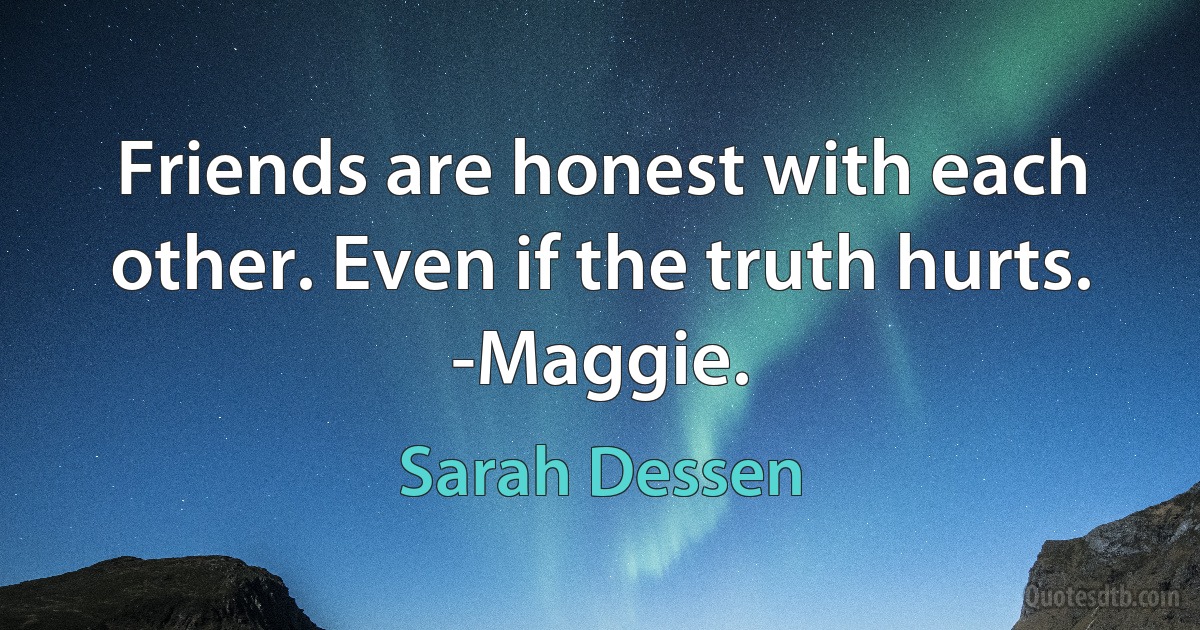 Friends are honest with each other. Even if the truth hurts.
-Maggie. (Sarah Dessen)