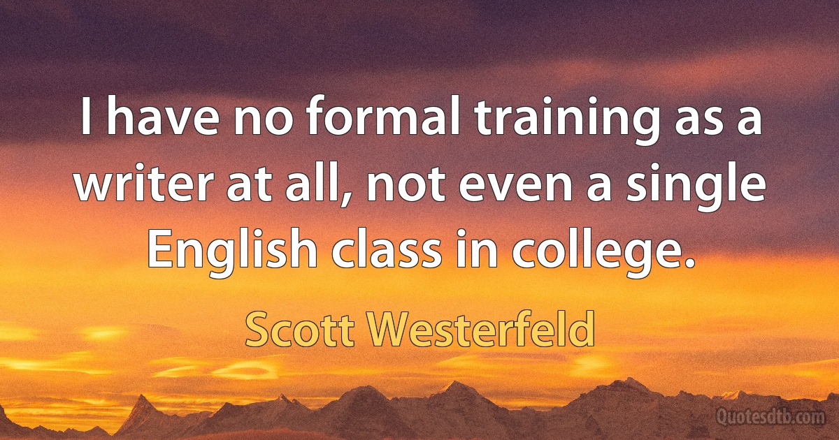 I have no formal training as a writer at all, not even a single English class in college. (Scott Westerfeld)