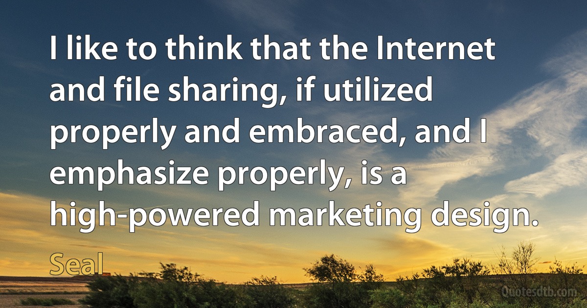 I like to think that the Internet and file sharing, if utilized properly and embraced, and I emphasize properly, is a high-powered marketing design. (Seal)